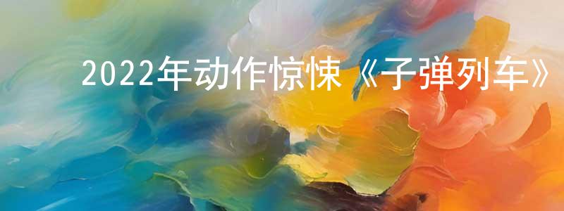 ﻿曹树文的网络影视资源,﻿2022年动作惊悚《子弹列车》HD英语中字迅雷下载_电影天堂